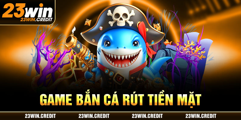 game bắn cá rút tiền mặt