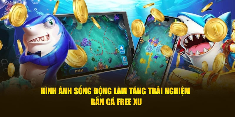 Hình ảnh sống động làm tăng trải nghiệm bắn cá free xu