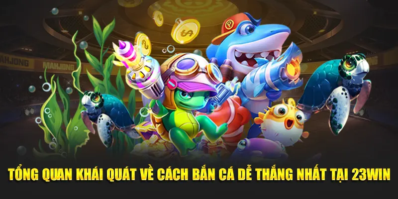 Tổng quan khái quát về cách bắn cá dễ thắng nhất tại 23WIN